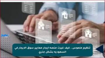 تنظيم ملموس.. كيف غيرت منصة إيجار معايير سوق الإيجار في السعودية بشكل جذري